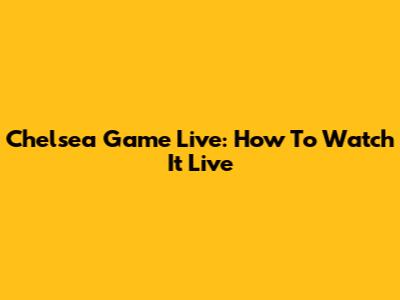Chelsea Game Live: How To Watch It Live
