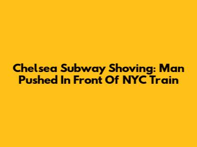Chelsea Subway Shoving: Man Pushed In Front Of NYC Train