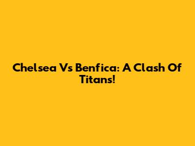 Chelsea Vs Benfica: A Clash Of Titans!