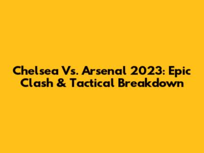 Chelsea Vs. Arsenal 2023: Epic Clash & Tactical Breakdown