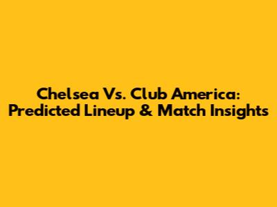 Chelsea Vs. Club America: Predicted Lineup & Match Insights