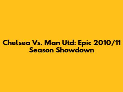 Chelsea Vs. Man Utd: Epic 2010/11 Season Showdown