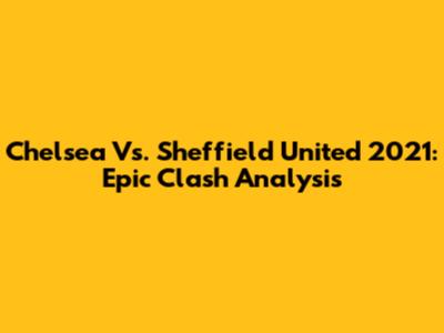 Chelsea Vs. Sheffield United 2021: Epic Clash Analysis