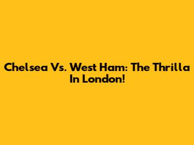 Chelsea Vs. West Ham: The Thrilla In London!
