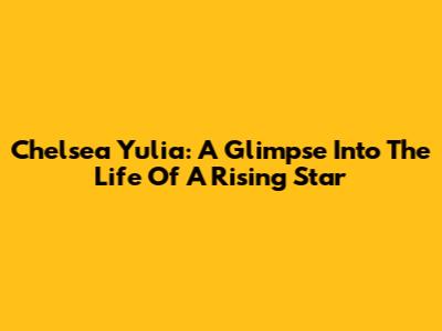 Chelsea Yulia: A Glimpse Into The Life Of A Rising Star