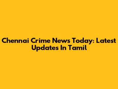 Chennai Crime News Today: Latest Updates In Tamil