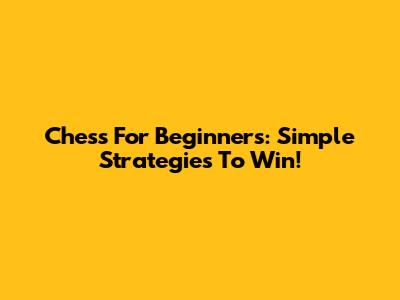 Chess For Beginners: Simple Strategies To Win!