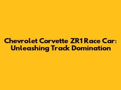 Chevrolet Corvette ZR1 Race Car: Unleashing Track Domination