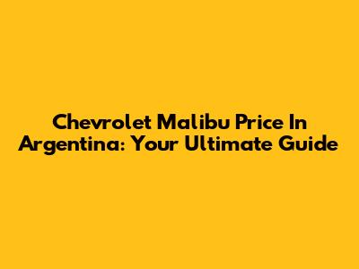 Chevrolet Malibu Price In Argentina: Your Ultimate Guide