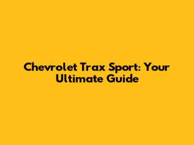 Chevrolet Trax Sport: Your Ultimate Guide