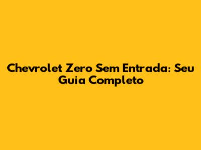 Chevrolet Zero Sem Entrada: Seu Guia Completo