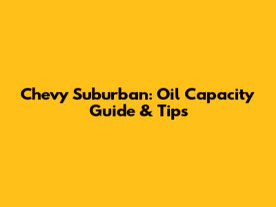 Chevy Suburban: Oil Capacity Guide & Tips