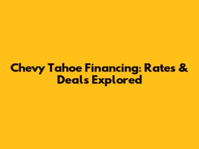 Chevy Tahoe Financing: Rates & Deals Explored