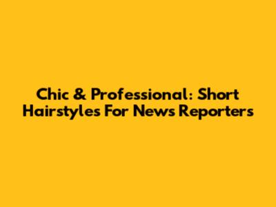 Chic & Professional: Short Hairstyles For News Reporters