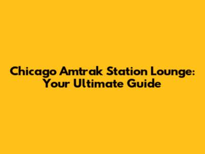 Chicago Amtrak Station Lounge: Your Ultimate Guide