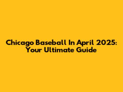 Chicago Baseball In April 2025: Your Ultimate Guide