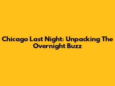Chicago Last Night: Unpacking The Overnight Buzz