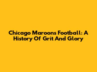 Chicago Maroons Football: A History Of Grit And Glory