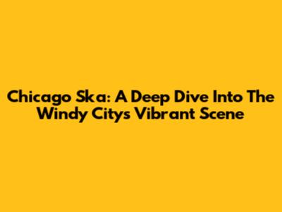 Chicago Ska: A Deep Dive Into The Windy City's Vibrant Scene