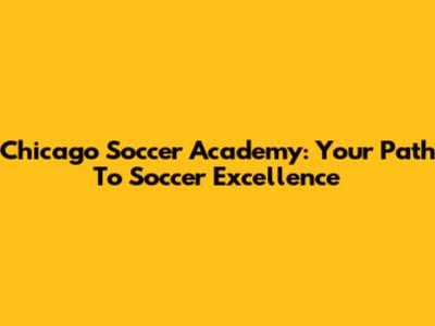 Chicago Soccer Academy: Your Path To Soccer Excellence
