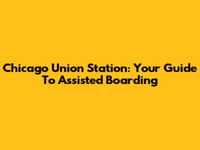 Chicago Union Station: Your Guide To Assisted Boarding