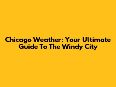 Chicago Weather: Your Ultimate Guide To The Windy City