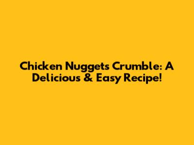 Chicken Nuggets Crumble: A Delicious & Easy Recipe!