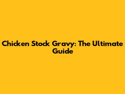 Chicken Stock Gravy: The Ultimate Guide