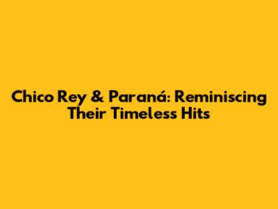 Chico Rey & Paraná: Reminiscing Their Timeless Hits