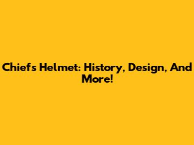 Chiefs Helmet: History, Design, And More!