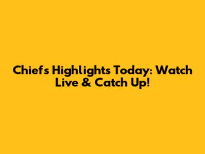 Chiefs Highlights Today: Watch Live & Catch Up!