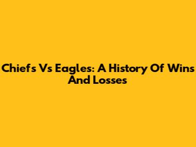 Chiefs Vs Eagles: A History Of Wins And Losses