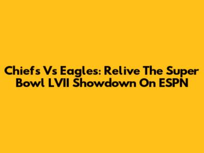 Chiefs Vs Eagles: Relive The Super Bowl LVII Showdown On ESPN