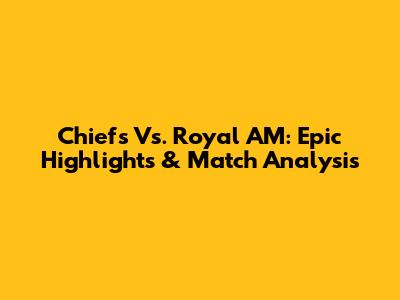 Chiefs Vs. Royal AM: Epic Highlights & Match Analysis