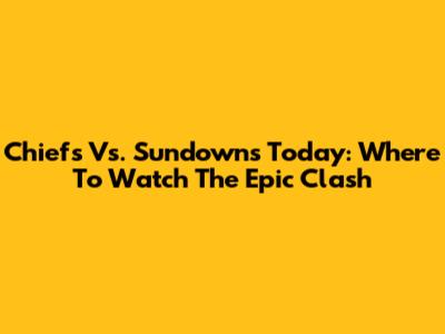 Chiefs Vs. Sundowns Today: Where To Watch The Epic Clash