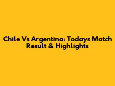 Chile Vs Argentina: Today's Match Result & Highlights