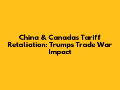 China & Canada's Tariff Retaliation: Trump's Trade War Impact