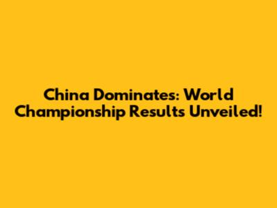 China Dominates: World Championship Results Unveiled!
