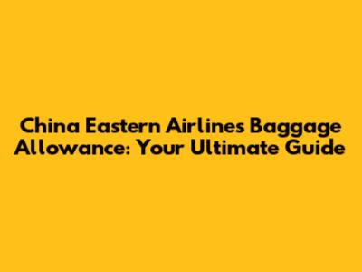 China Eastern Airlines Baggage Allowance: Your Ultimate Guide