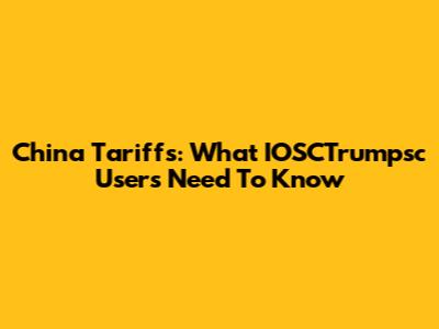 China Tariffs: What IOSCTrumpsc Users Need To Know