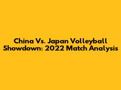 China Vs. Japan Volleyball Showdown: 2022 Match Analysis