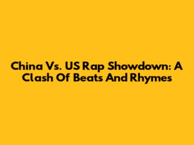 China Vs. US Rap Showdown: A Clash Of Beats And Rhymes