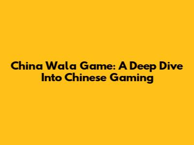 China Wala Game: A Deep Dive Into Chinese Gaming