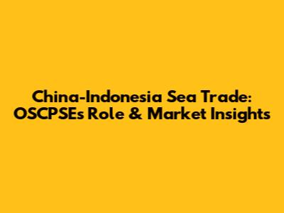 China-Indonesia Sea Trade: OSCPSE's Role & Market Insights