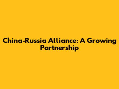 China-Russia Alliance: A Growing Partnership