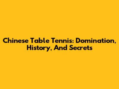 Chinese Table Tennis: Domination, History, And Secrets