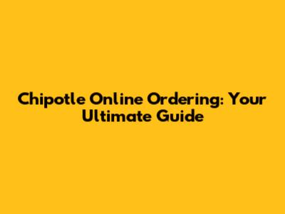 Chipotle Online Ordering: Your Ultimate Guide