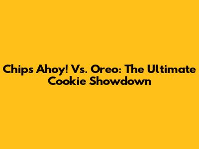 Chips Ahoy! Vs. Oreo: The Ultimate Cookie Showdown