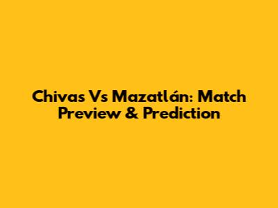 Chivas Vs Mazatlán: Match Preview & Prediction