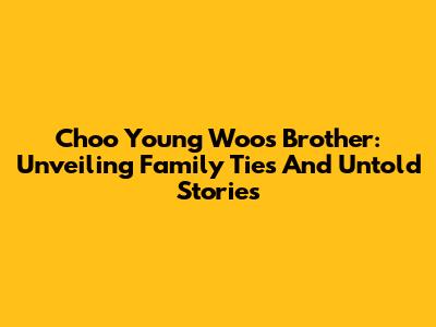 Choo Young Woo's Brother: Unveiling Family Ties And Untold Stories